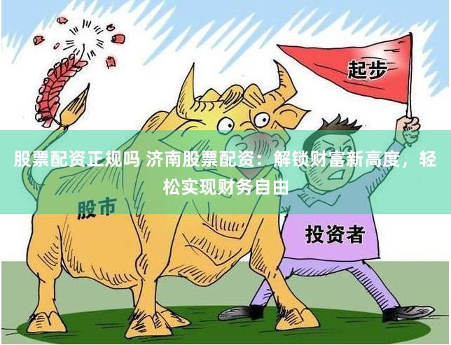 股票配资正规吗 济南股票配资：解锁财富新高度，轻松实现财务自由