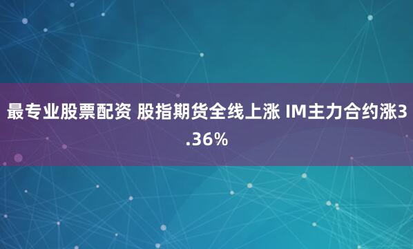 最专业股票配资 股指期货全线上涨 IM主力合约涨3.36%