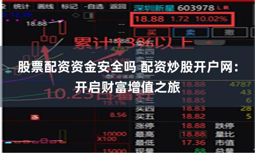 股票配资资金安全吗 配资炒股开户网：开启财富增值之旅
