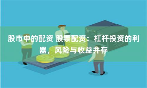 股市中的配资 股票配资：杠杆投资的利器，风险与收益并存