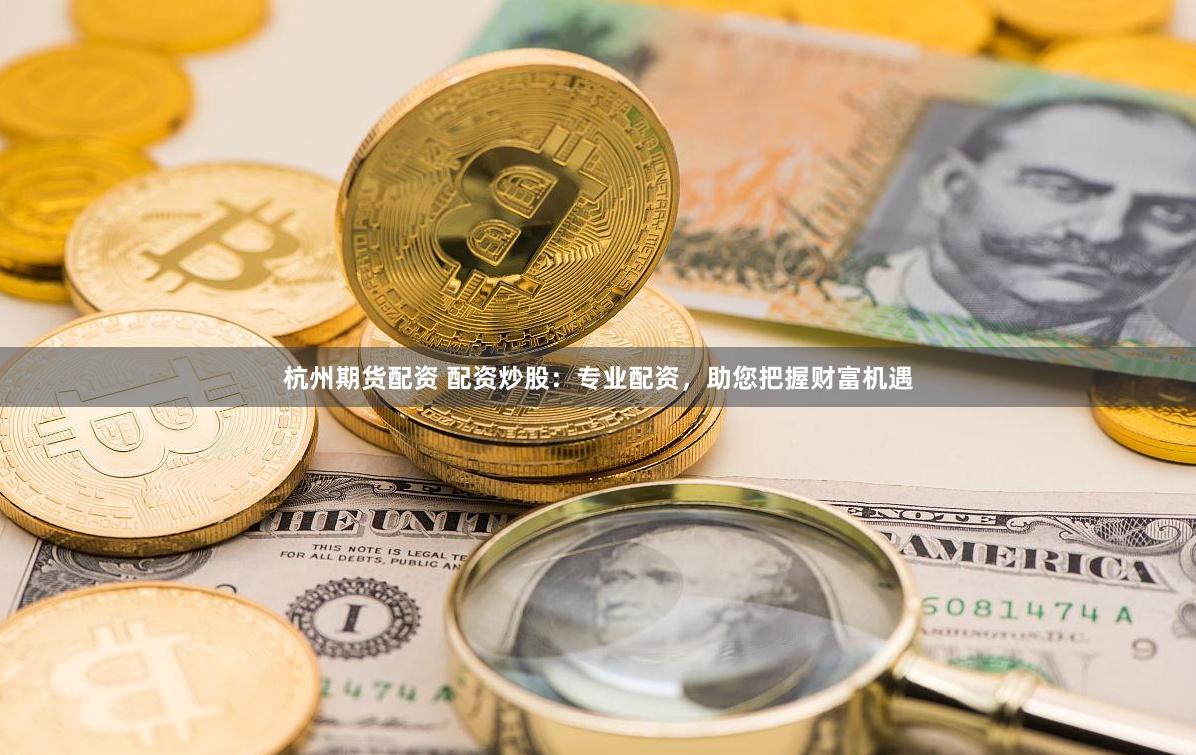 杭州期货配资 配资炒股：专业配资，助您把握财富机遇
