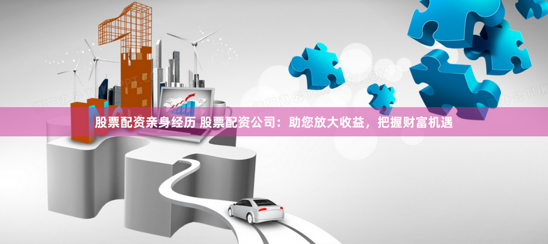 股票配资亲身经历 股票配资公司：助您放大收益，把握财富机遇