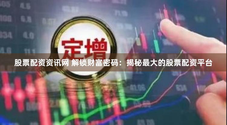 股票配资资讯网 解锁财富密码：揭秘最大的股票配资平台