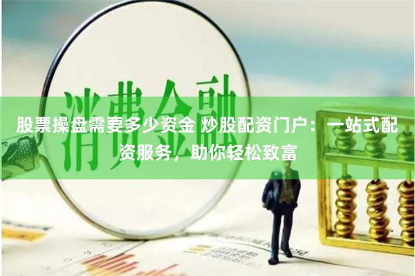 股票操盘需要多少资金 炒股配资门户：一站式配资服务，助你轻松致富