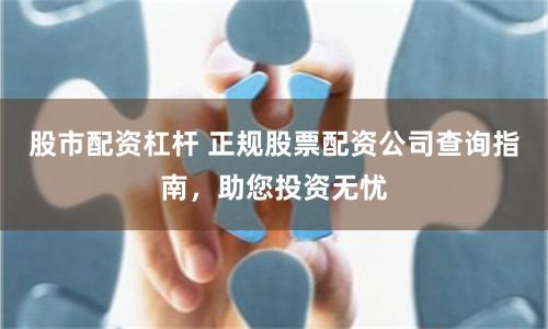 股市配资杠杆 正规股票配资公司查询指南，助您投资无忧