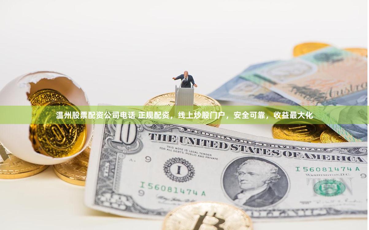 温州股票配资公司电话 正规配资，线上炒股门户，安全可靠，收益最大化