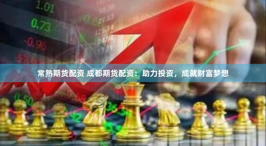 常熟期货配资 成都期货配资：助力投资，成就财富梦想
