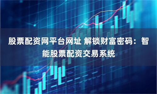 股票配资网平台网址 解锁财富密码：智能股票配资交易系统