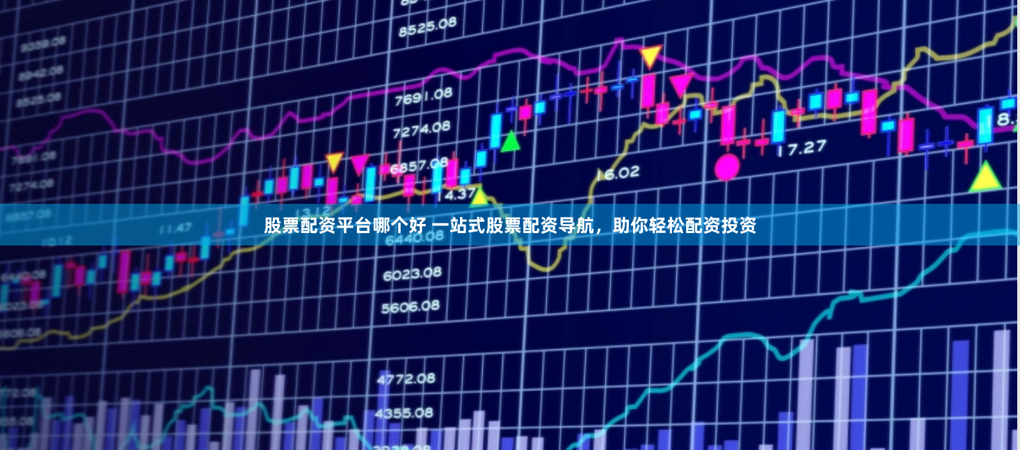 股票配资平台哪个好 一站式股票配资导航，助你轻松配资投资