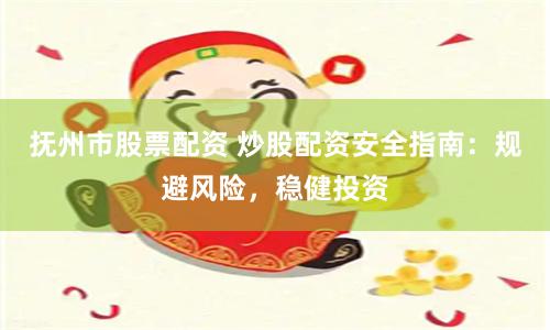 抚州市股票配资 炒股配资安全指南：规避风险，稳健投资