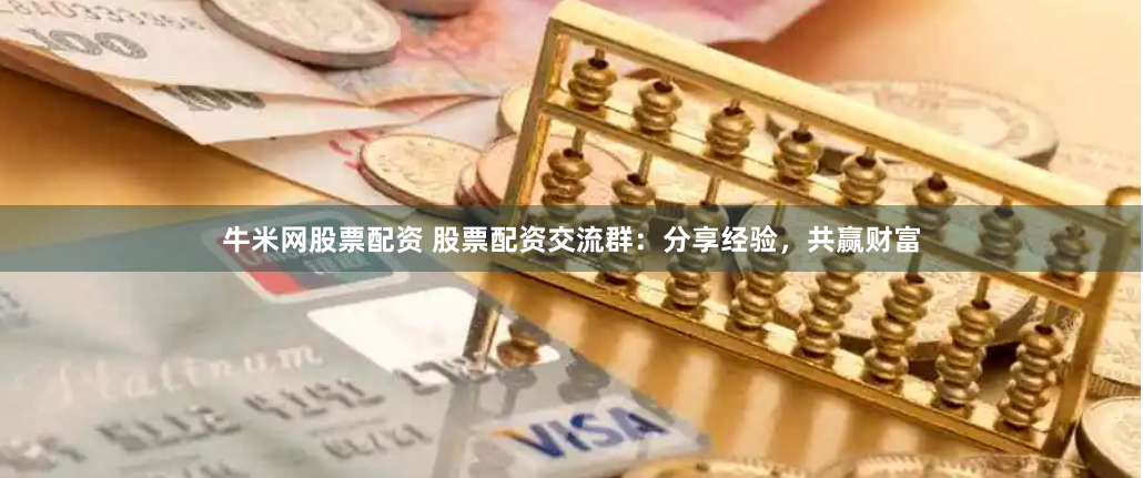 牛米网股票配资 股票配资交流群：分享经验，共赢财富