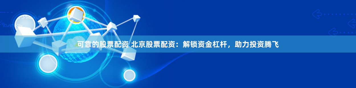 可靠的股票配资 北京股票配资：解锁资金杠杆，助力投资腾飞