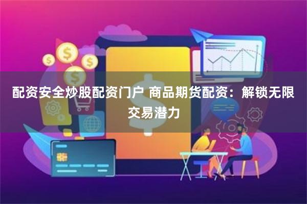 配资安全炒股配资门户 商品期货配资：解锁无限交易潜力