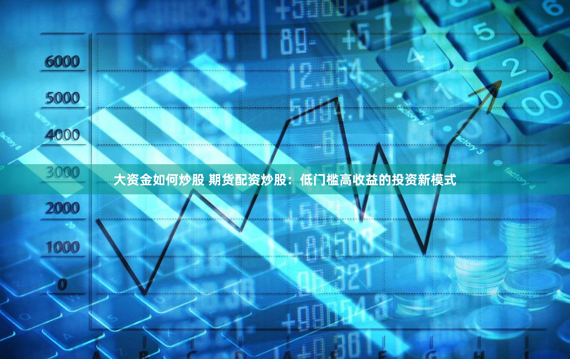 大资金如何炒股 期货配资炒股：低门槛高收益的投资新模式
