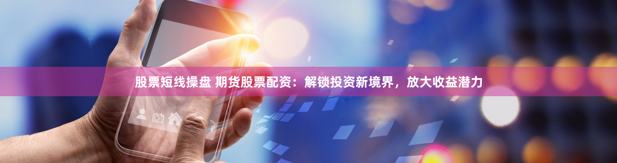 股票短线操盘 期货股票配资：解锁投资新境界，放大收益潜力