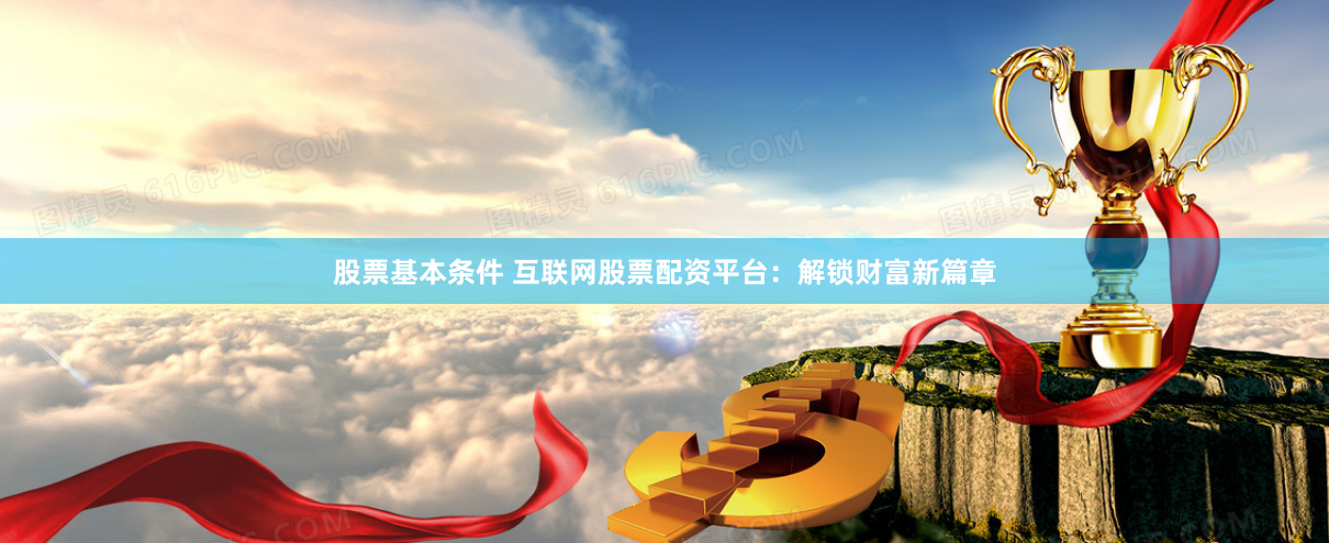 股票基本条件 互联网股票配资平台：解锁财富新篇章