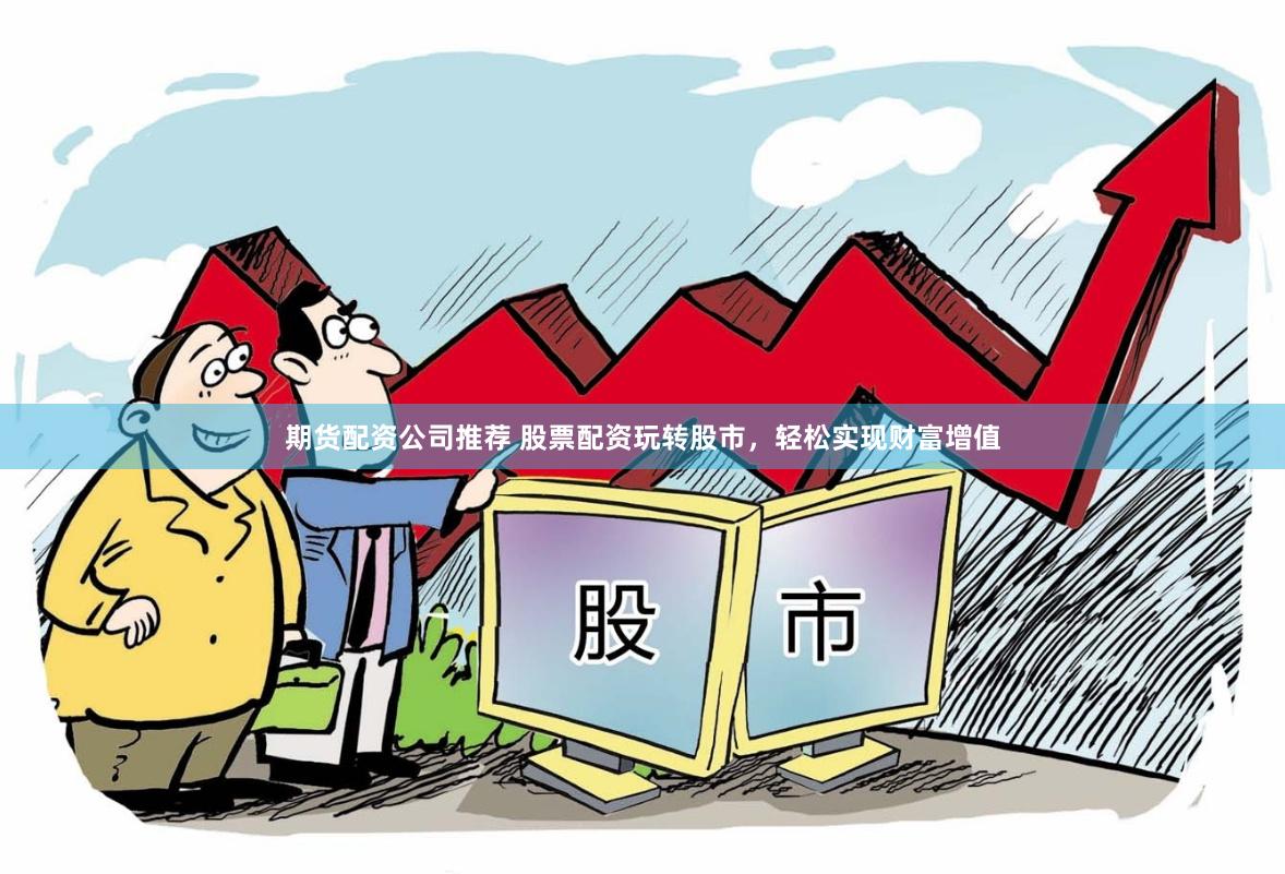 期货配资公司推荐 股票配资玩转股市，轻松实现财富增值