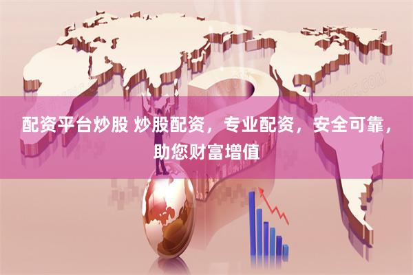 配资平台炒股 炒股配资，专业配资，安全可靠，助您财富增值