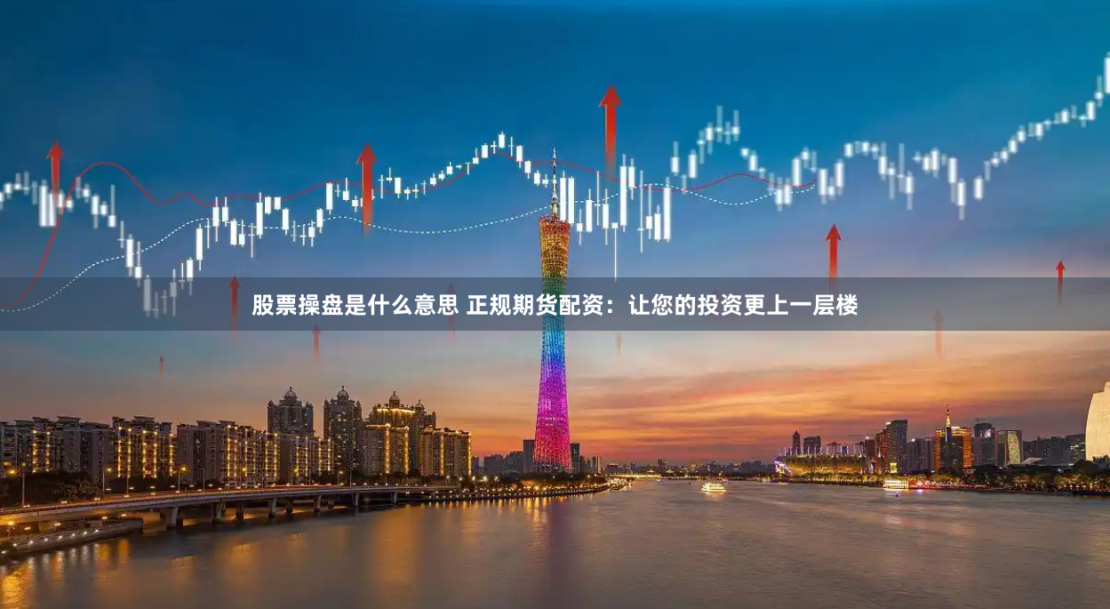 股票操盘是什么意思 正规期货配资：让您的投资更上一层楼
