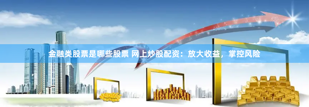 金融类股票是哪些股票 网上炒股配资：放大收益，掌控风险
