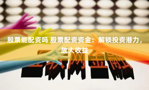 股票能配资吗 股票配资资金：解锁投资潜力，放大收益