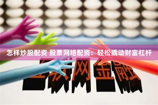 怎样炒股配资 股票网络配资：轻松撬动财富杠杆