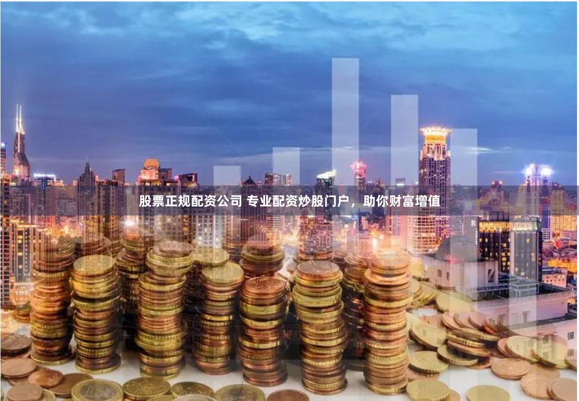 股票正规配资公司 专业配资炒股门户，助你财富增值