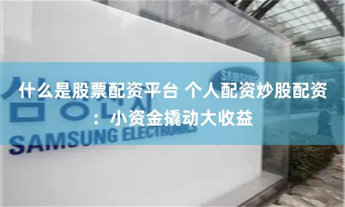 什么是股票配资平台 个人配资炒股配资：小资金撬动大收益