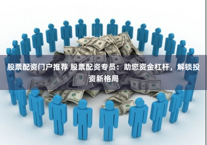 股票配资门户推荐 股票配资专员：助您资金杠杆，解锁投资新格局