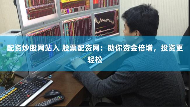 配资炒股网站入 股票配资网：助你资金倍增，投资更轻松